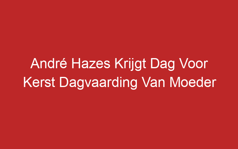 André Hazes Krijgt Dag Voor Kerst Dagvaarding Van Moeder