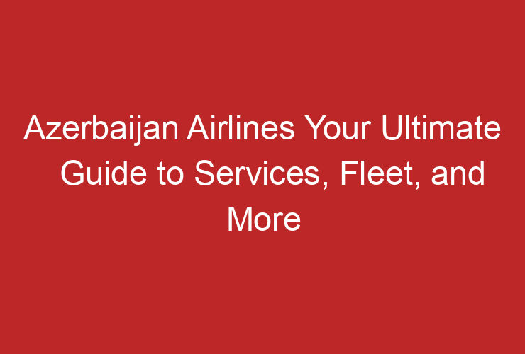 Azerbaijan Airlines Your Ultimate Guide to Services, Fleet, and More