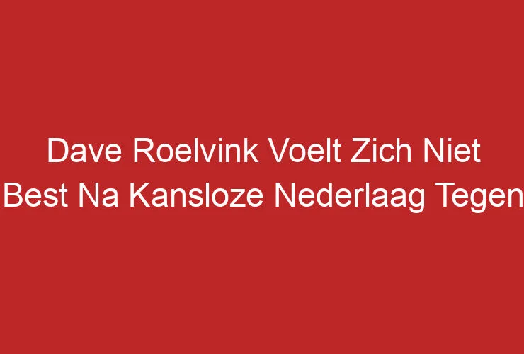 Dave Roelvink Voelt Zich Niet Best Na Kansloze Nederlaag Tegen