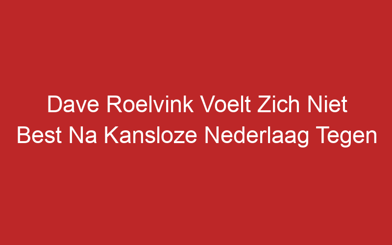 Dave Roelvink Voelt Zich Niet Best Na Kansloze Nederlaag Tegen