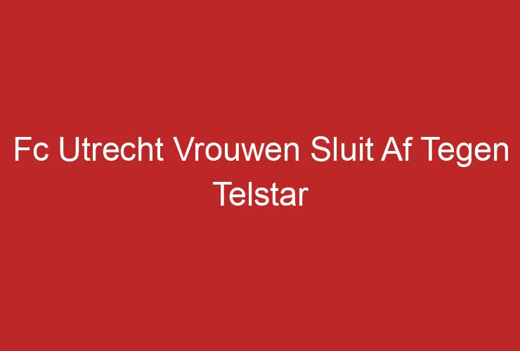 Fc Utrecht Vrouwen Sluit Af Tegen Telstar