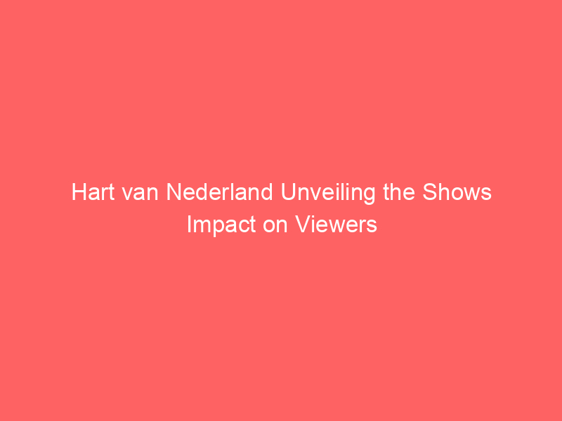 Hart van Nederland Unveiling the Shows Impact on Viewers