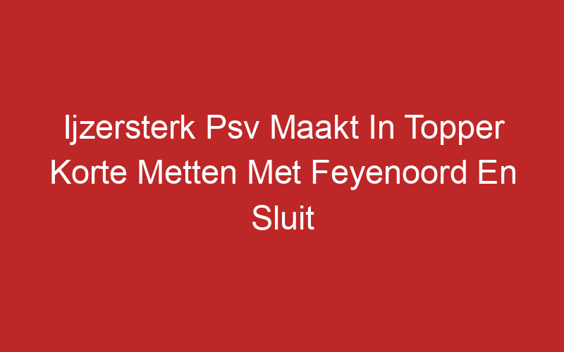 Ijzersterk Psv Maakt In Topper Korte Metten Met Feyenoord En Sluit