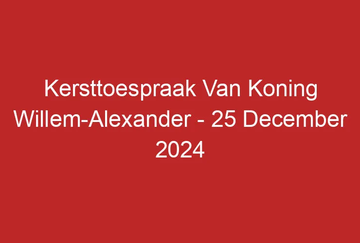 Kersttoespraak Van Koning Willem-Alexander – 25 December 2024