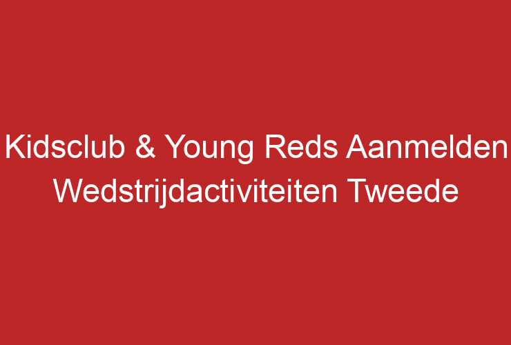 Kidsclub & Young Reds Aanmelden Wedstrijdactiviteiten Tweede