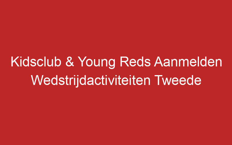 Kidsclub & Young Reds Aanmelden Wedstrijdactiviteiten Tweede