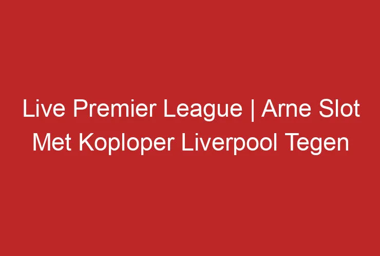 Live Premier League | Arne Slot Met Koploper Liverpool Tegen