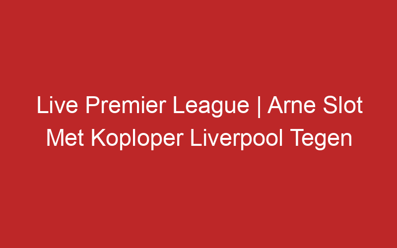 Live Premier League | Arne Slot Met Koploper Liverpool Tegen