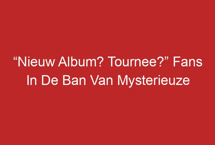 “Nieuw Album? Tournee?” Fans In De Ban Van Mysterieuze