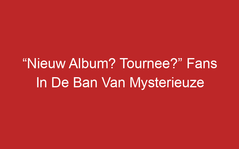 “Nieuw Album? Tournee?” Fans In De Ban Van Mysterieuze