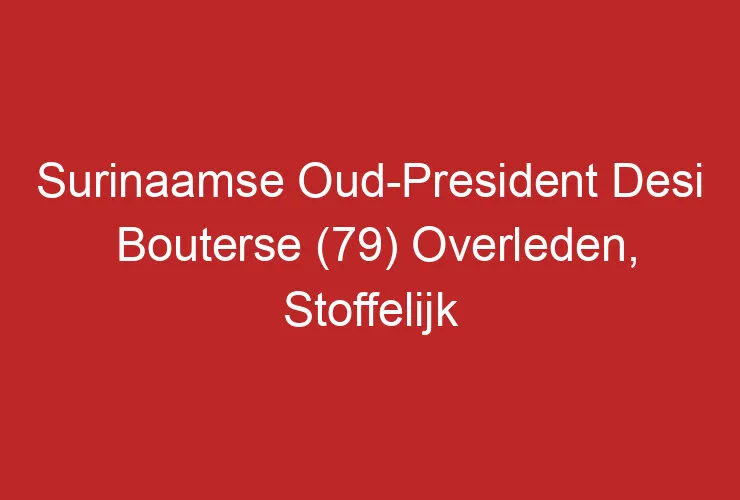 Surinaamse Oud-President Desi Bouterse (79) Overleden, Stoffelijk