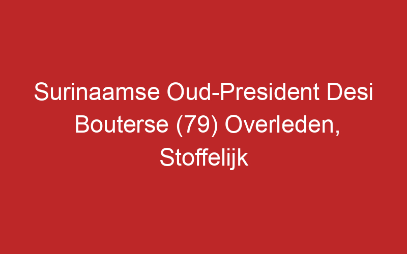 Surinaamse Oud-President Desi Bouterse (79) Overleden, Stoffelijk