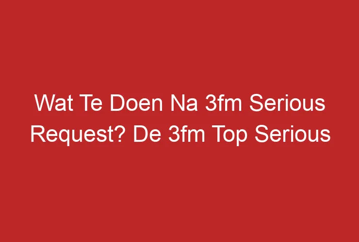 Wat Te Doen Na 3fm Serious Request? De 3fm Top Serious