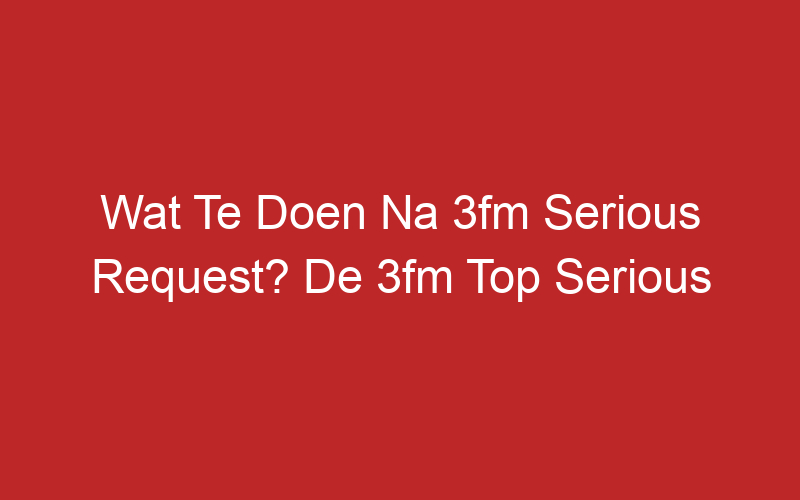 Wat Te Doen Na 3fm Serious Request? De 3fm Top Serious