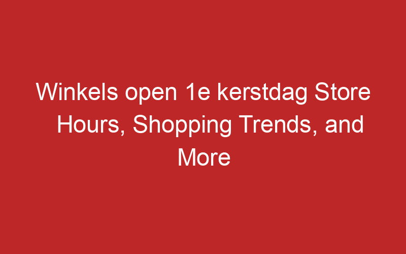 Winkels open 1e kerstdag Store Hours, Shopping Trends, and More