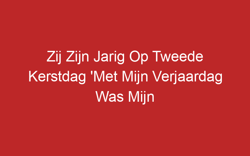 Zij Zijn Jarig Op Tweede Kerstdag ‘Met Mijn Verjaardag Was Mijn